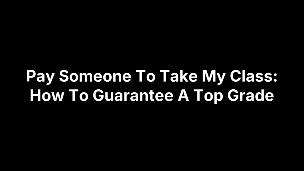 Pay Someone To Take My Class: How To Guarantee A Top Grade