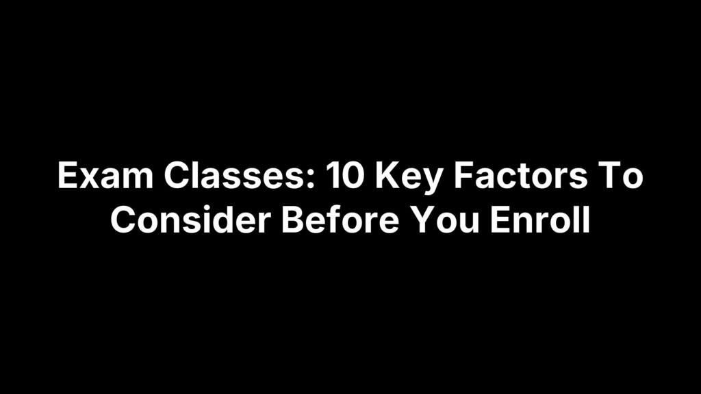 Exam Classes: 10 Key Factors To Consider Before You Enroll