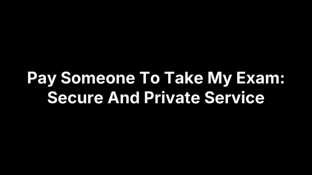Pay Someone To Take My Exam: Secure And Private Service