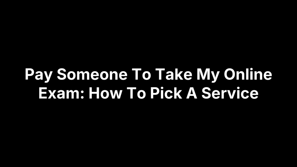 Pay Someone To Take My Online Exam: How To Pick A Service