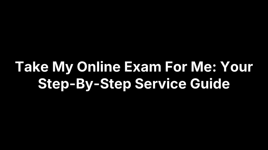 Take My Online Exam For Me: Your Step-By-Step Service Guide
